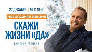 СКАЖИ ЖИЗНИ «ДА»! Новогодняя лекция с Дмитрием Троцким